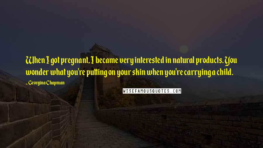 Georgina Chapman Quotes: When I got pregnant, I became very interested in natural products. You wonder what you're putting on your skin when you're carrying a child.