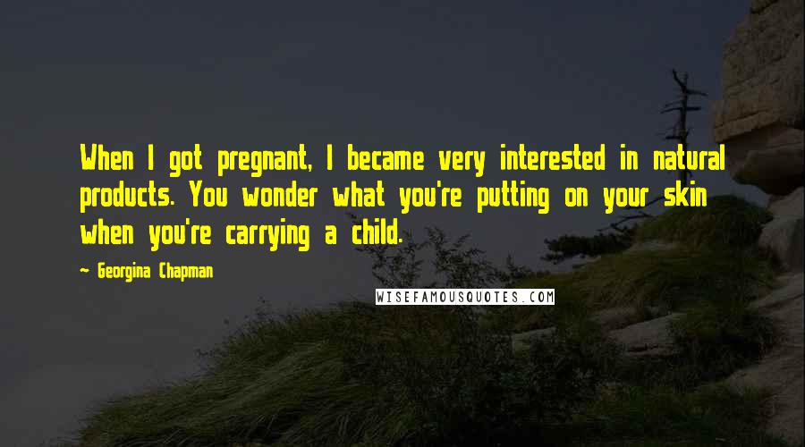 Georgina Chapman Quotes: When I got pregnant, I became very interested in natural products. You wonder what you're putting on your skin when you're carrying a child.