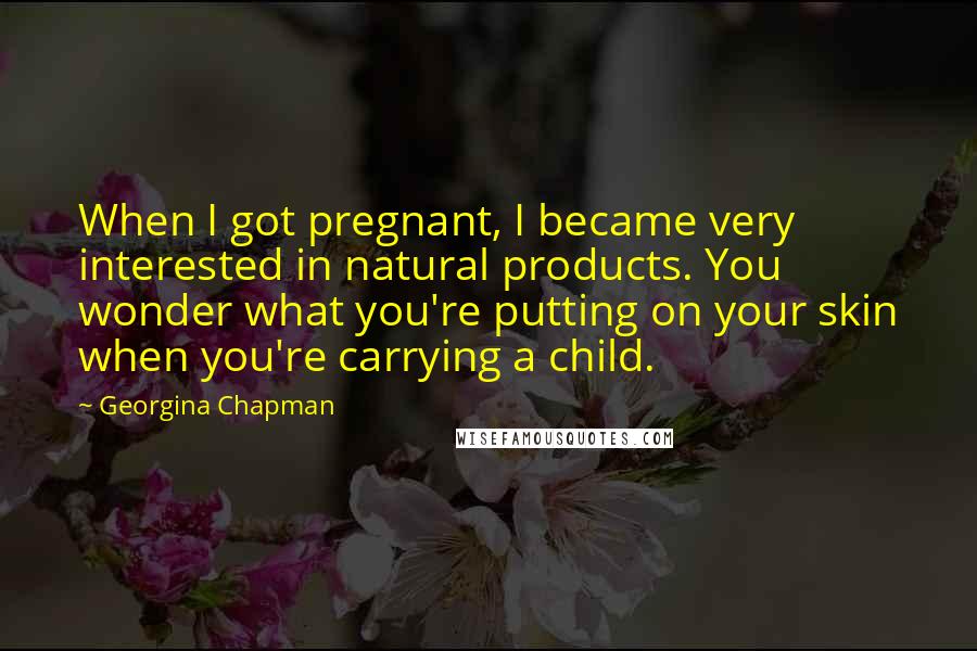 Georgina Chapman Quotes: When I got pregnant, I became very interested in natural products. You wonder what you're putting on your skin when you're carrying a child.