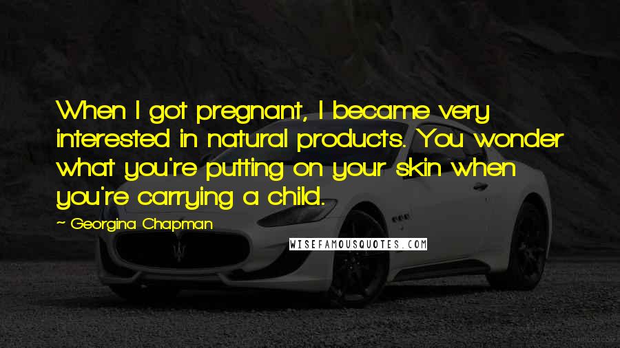 Georgina Chapman Quotes: When I got pregnant, I became very interested in natural products. You wonder what you're putting on your skin when you're carrying a child.