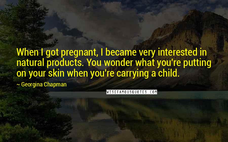 Georgina Chapman Quotes: When I got pregnant, I became very interested in natural products. You wonder what you're putting on your skin when you're carrying a child.