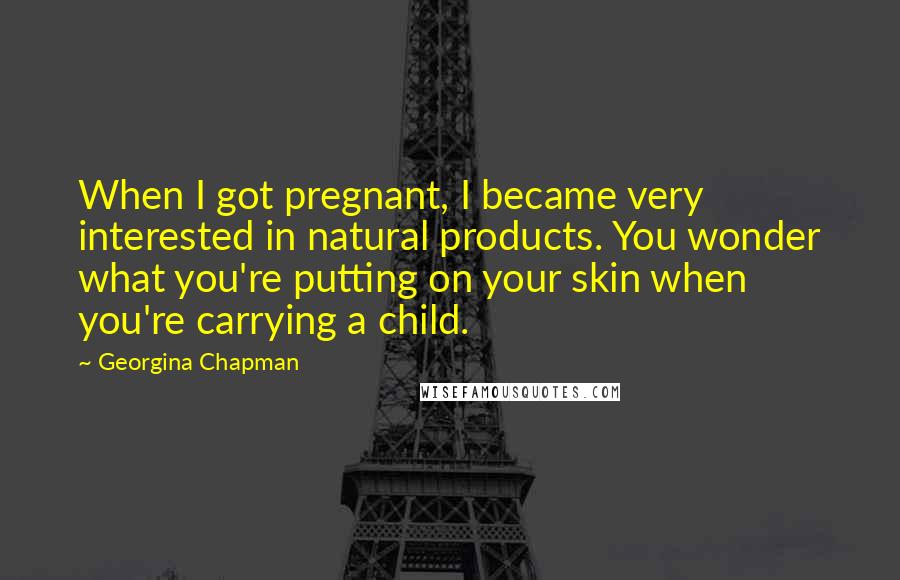 Georgina Chapman Quotes: When I got pregnant, I became very interested in natural products. You wonder what you're putting on your skin when you're carrying a child.