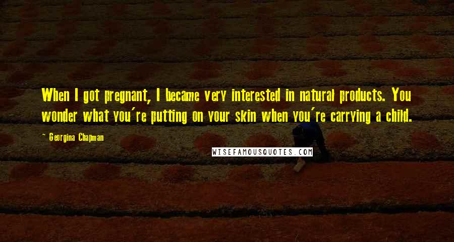 Georgina Chapman Quotes: When I got pregnant, I became very interested in natural products. You wonder what you're putting on your skin when you're carrying a child.