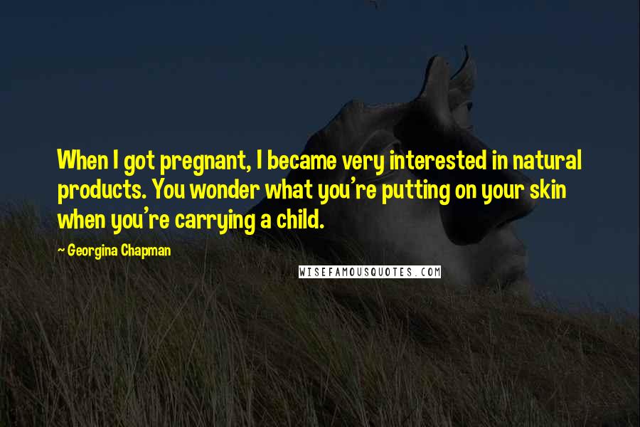 Georgina Chapman Quotes: When I got pregnant, I became very interested in natural products. You wonder what you're putting on your skin when you're carrying a child.