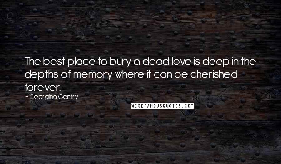 Georgina Gentry Quotes: The best place to bury a dead love is deep in the depths of memory where it can be cherished forever.