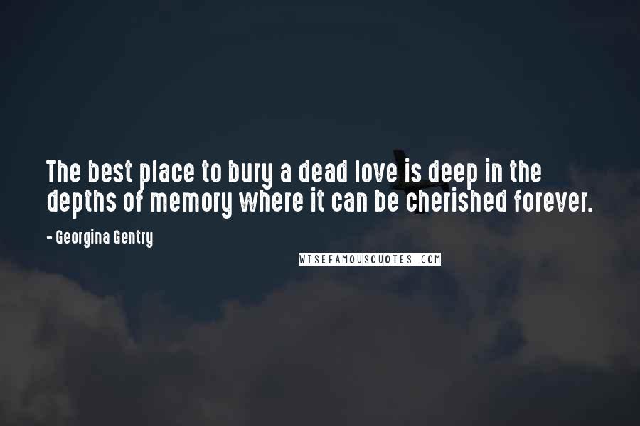 Georgina Gentry Quotes: The best place to bury a dead love is deep in the depths of memory where it can be cherished forever.