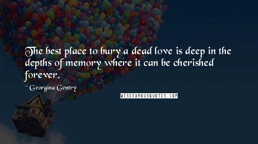 Georgina Gentry Quotes: The best place to bury a dead love is deep in the depths of memory where it can be cherished forever.