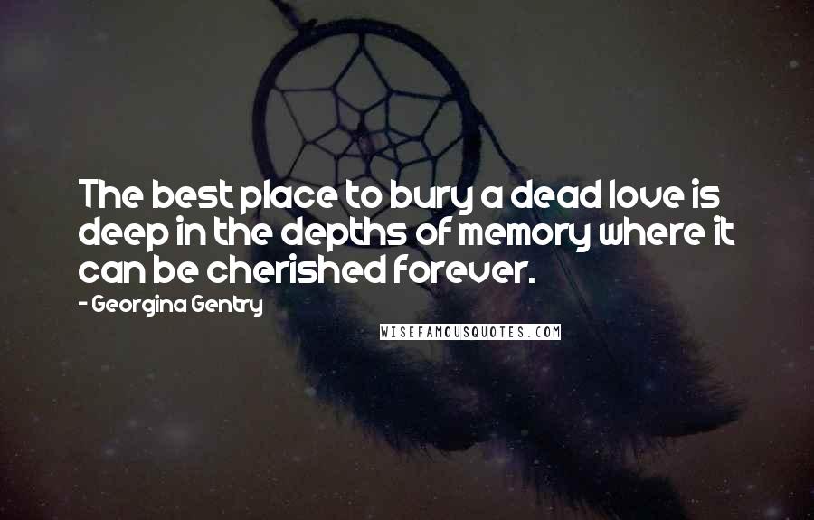 Georgina Gentry Quotes: The best place to bury a dead love is deep in the depths of memory where it can be cherished forever.