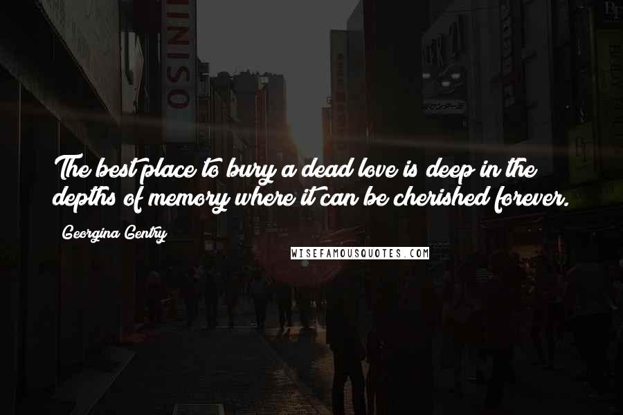 Georgina Gentry Quotes: The best place to bury a dead love is deep in the depths of memory where it can be cherished forever.