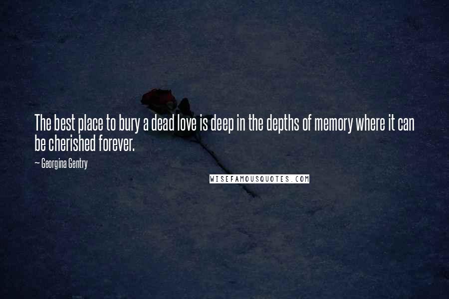 Georgina Gentry Quotes: The best place to bury a dead love is deep in the depths of memory where it can be cherished forever.