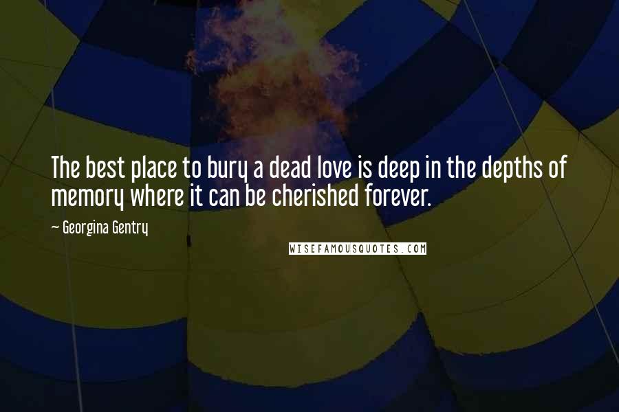 Georgina Gentry Quotes: The best place to bury a dead love is deep in the depths of memory where it can be cherished forever.