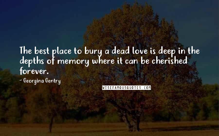 Georgina Gentry Quotes: The best place to bury a dead love is deep in the depths of memory where it can be cherished forever.