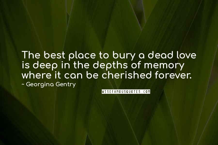 Georgina Gentry Quotes: The best place to bury a dead love is deep in the depths of memory where it can be cherished forever.