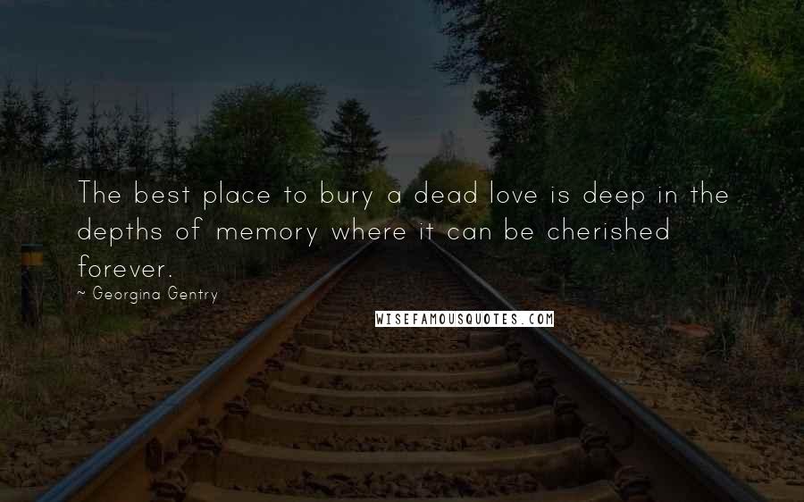 Georgina Gentry Quotes: The best place to bury a dead love is deep in the depths of memory where it can be cherished forever.