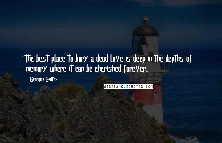 Georgina Gentry Quotes: The best place to bury a dead love is deep in the depths of memory where it can be cherished forever.