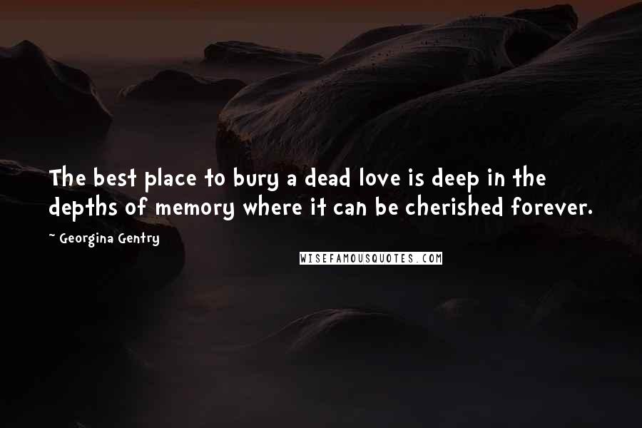 Georgina Gentry Quotes: The best place to bury a dead love is deep in the depths of memory where it can be cherished forever.