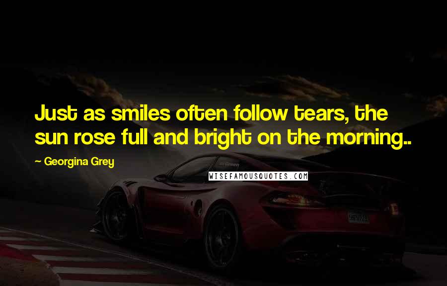 Georgina Grey Quotes: Just as smiles often follow tears, the sun rose full and bright on the morning..