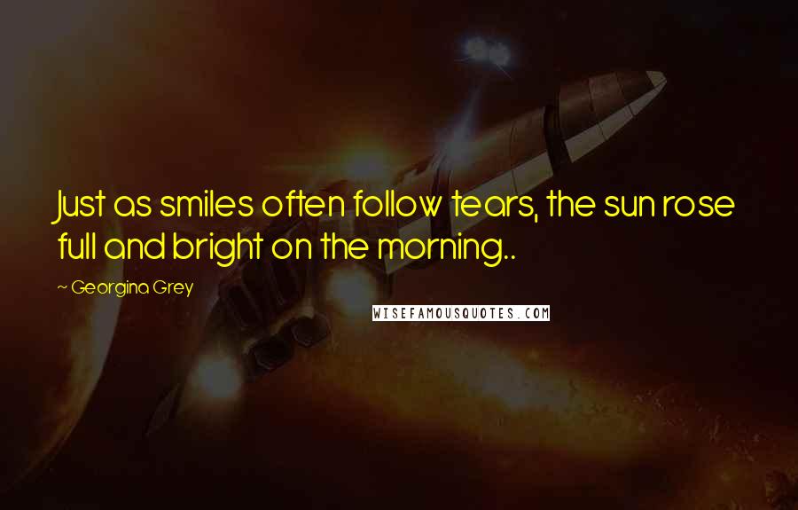 Georgina Grey Quotes: Just as smiles often follow tears, the sun rose full and bright on the morning..