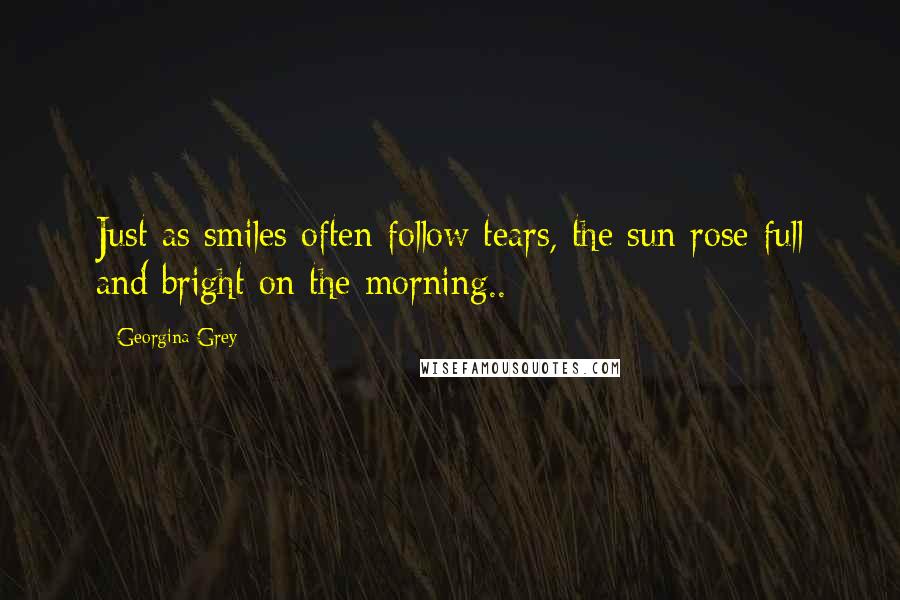 Georgina Grey Quotes: Just as smiles often follow tears, the sun rose full and bright on the morning..