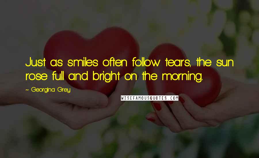 Georgina Grey Quotes: Just as smiles often follow tears, the sun rose full and bright on the morning..