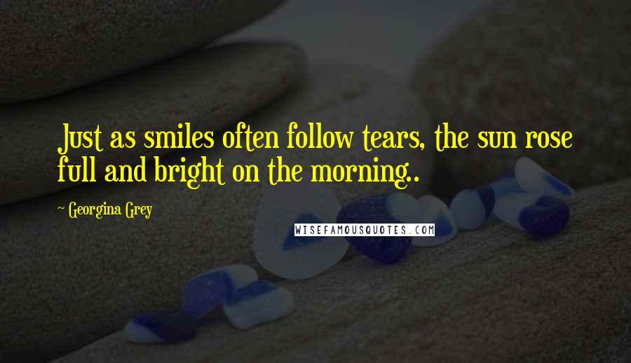 Georgina Grey Quotes: Just as smiles often follow tears, the sun rose full and bright on the morning..