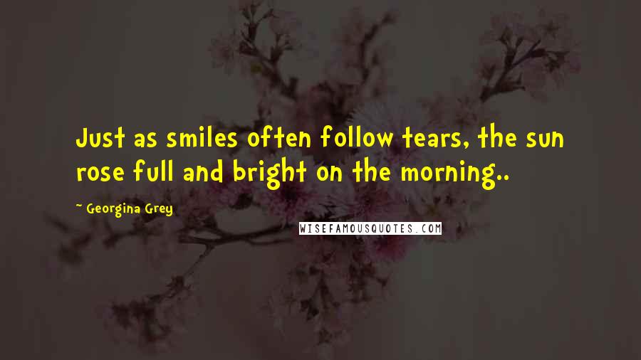 Georgina Grey Quotes: Just as smiles often follow tears, the sun rose full and bright on the morning..