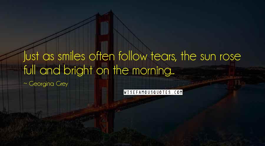 Georgina Grey Quotes: Just as smiles often follow tears, the sun rose full and bright on the morning..