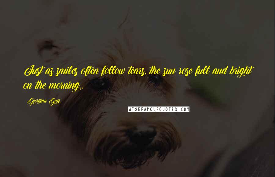 Georgina Grey Quotes: Just as smiles often follow tears, the sun rose full and bright on the morning..