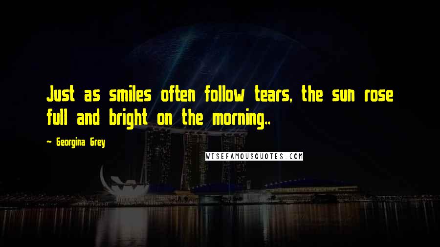Georgina Grey Quotes: Just as smiles often follow tears, the sun rose full and bright on the morning..