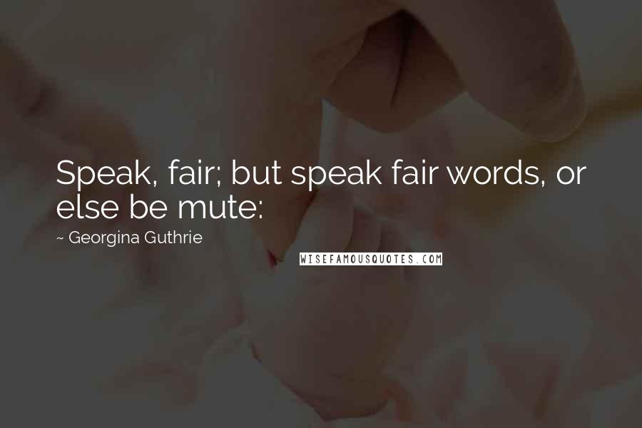 Georgina Guthrie Quotes: Speak, fair; but speak fair words, or else be mute: