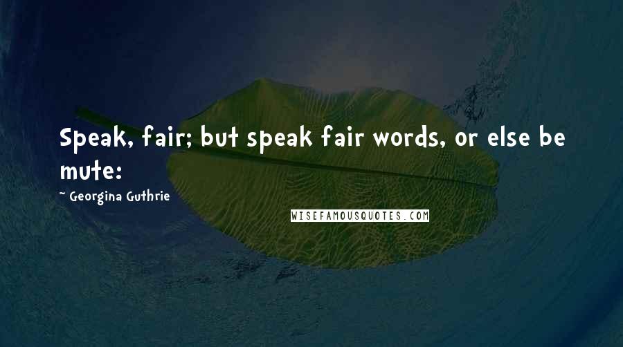 Georgina Guthrie Quotes: Speak, fair; but speak fair words, or else be mute: