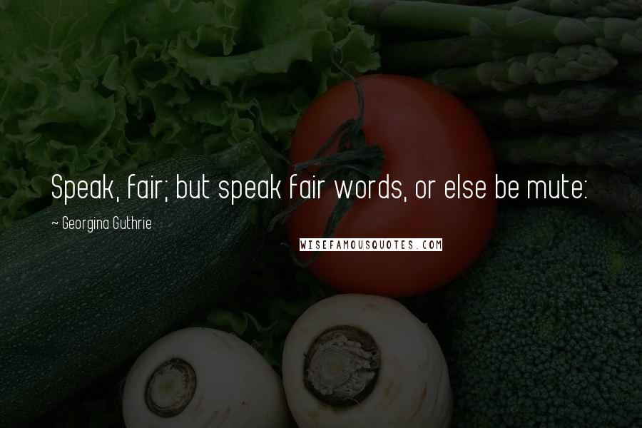 Georgina Guthrie Quotes: Speak, fair; but speak fair words, or else be mute: