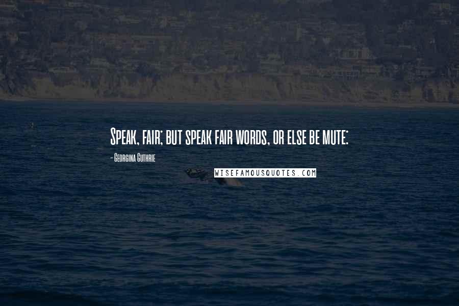 Georgina Guthrie Quotes: Speak, fair; but speak fair words, or else be mute: