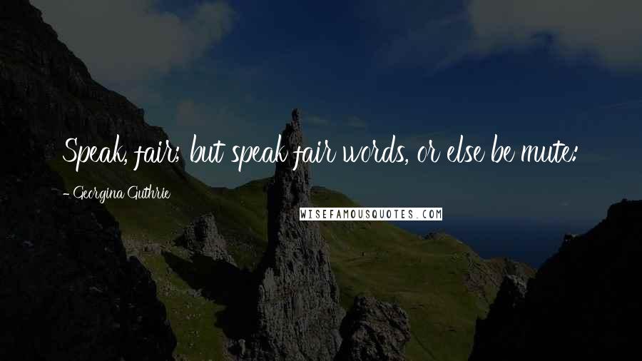 Georgina Guthrie Quotes: Speak, fair; but speak fair words, or else be mute: