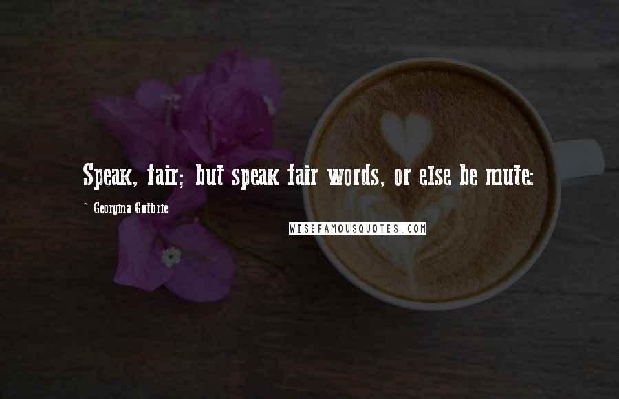 Georgina Guthrie Quotes: Speak, fair; but speak fair words, or else be mute: