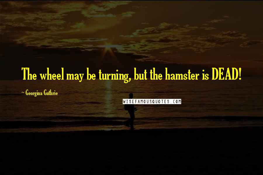 Georgina Guthrie Quotes: The wheel may be turning, but the hamster is DEAD!