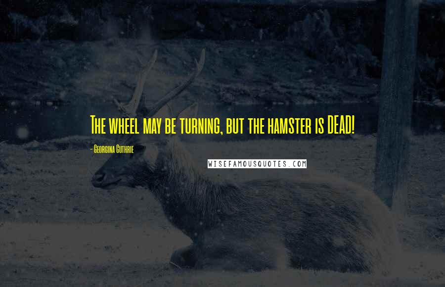 Georgina Guthrie Quotes: The wheel may be turning, but the hamster is DEAD!