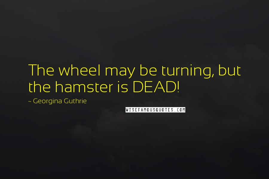 Georgina Guthrie Quotes: The wheel may be turning, but the hamster is DEAD!