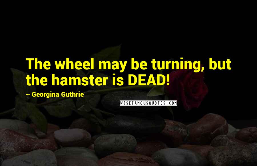 Georgina Guthrie Quotes: The wheel may be turning, but the hamster is DEAD!