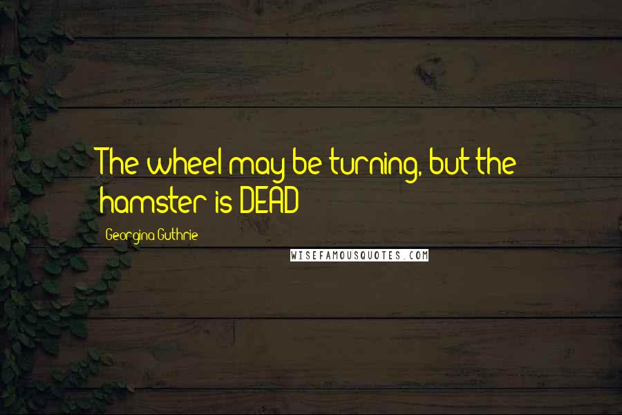 Georgina Guthrie Quotes: The wheel may be turning, but the hamster is DEAD!