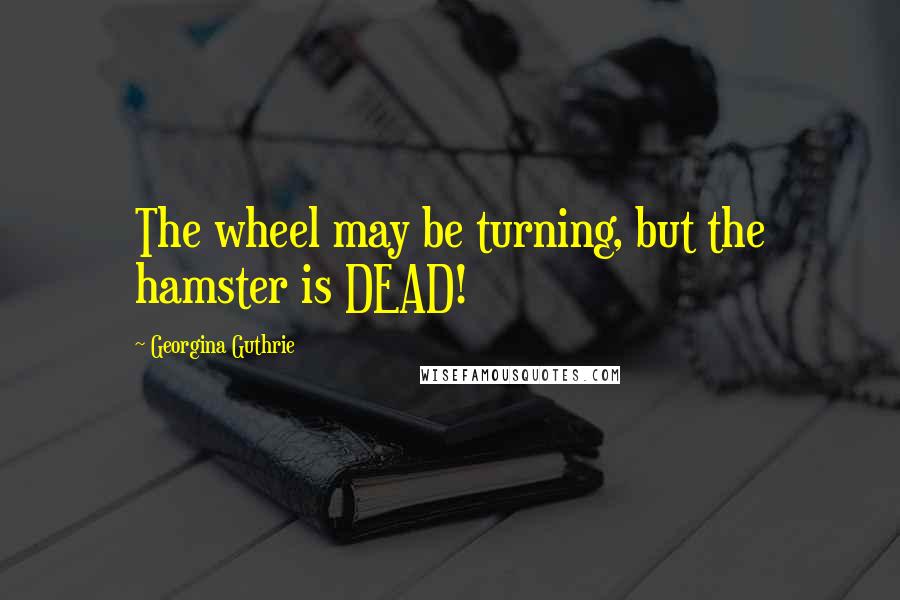 Georgina Guthrie Quotes: The wheel may be turning, but the hamster is DEAD!