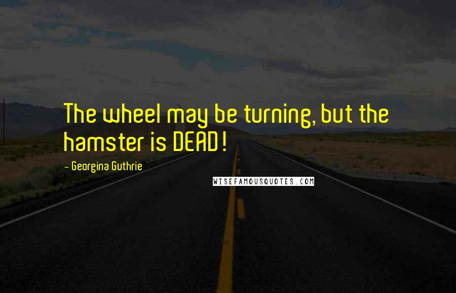Georgina Guthrie Quotes: The wheel may be turning, but the hamster is DEAD!