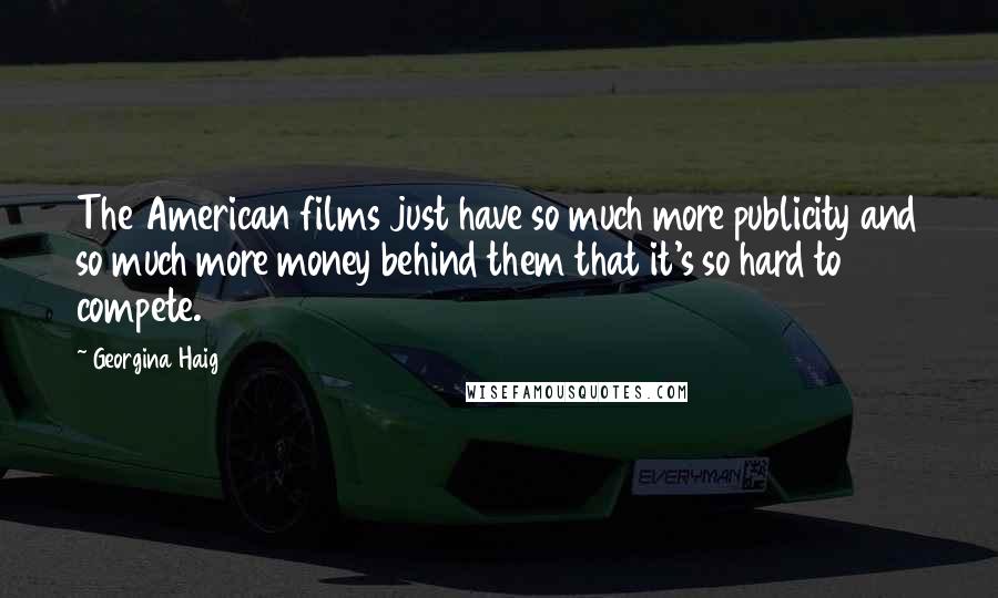 Georgina Haig Quotes: The American films just have so much more publicity and so much more money behind them that it's so hard to compete.