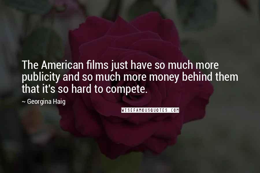 Georgina Haig Quotes: The American films just have so much more publicity and so much more money behind them that it's so hard to compete.