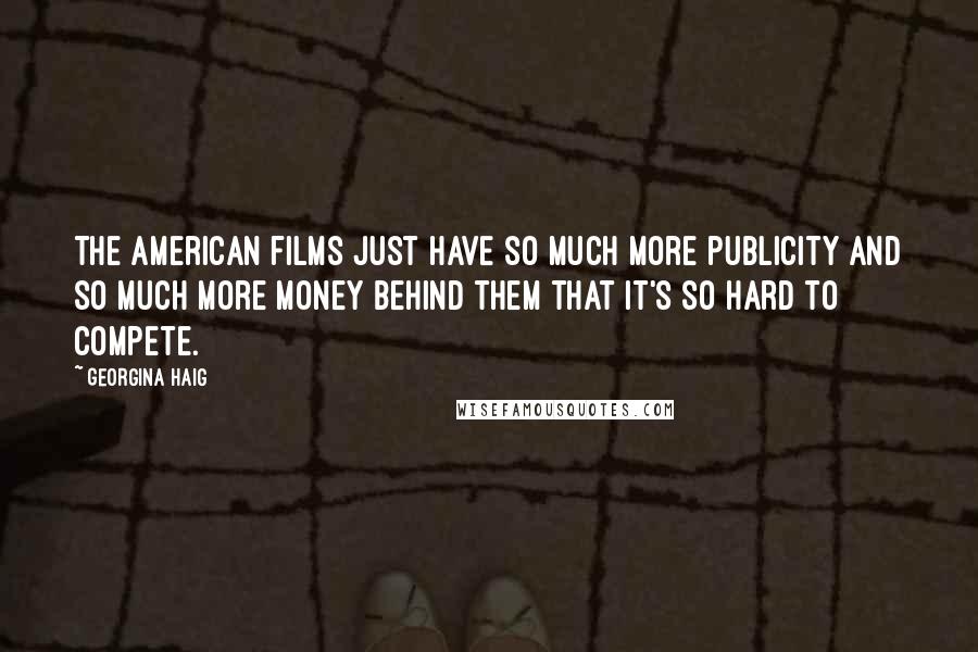 Georgina Haig Quotes: The American films just have so much more publicity and so much more money behind them that it's so hard to compete.