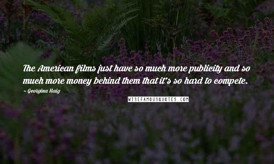 Georgina Haig Quotes: The American films just have so much more publicity and so much more money behind them that it's so hard to compete.