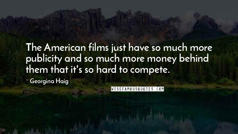 Georgina Haig Quotes: The American films just have so much more publicity and so much more money behind them that it's so hard to compete.