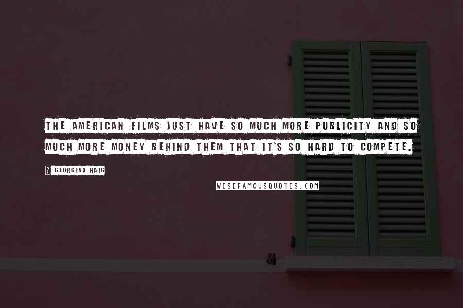Georgina Haig Quotes: The American films just have so much more publicity and so much more money behind them that it's so hard to compete.