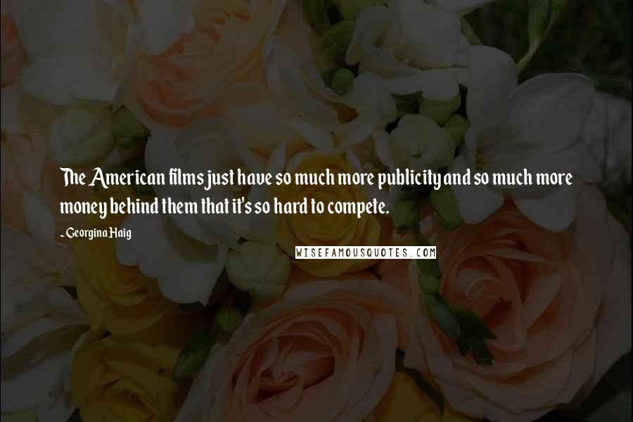 Georgina Haig Quotes: The American films just have so much more publicity and so much more money behind them that it's so hard to compete.