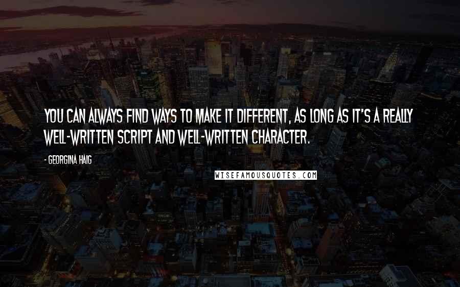Georgina Haig Quotes: You can always find ways to make it different, as long as it's a really well-written script and well-written character.